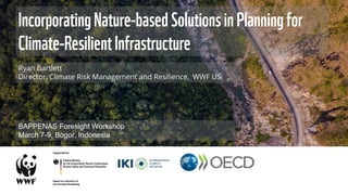 Ryan Bartlett
Director, Climate Risk Management and Resilience, WWF US
IncorporatingNature-basedSolutionsinPlanningfor
Climate-ResilientInfrastructure
BAPPENAS Foresight Workshop
March 7-9, Bogor, Indonesia
 