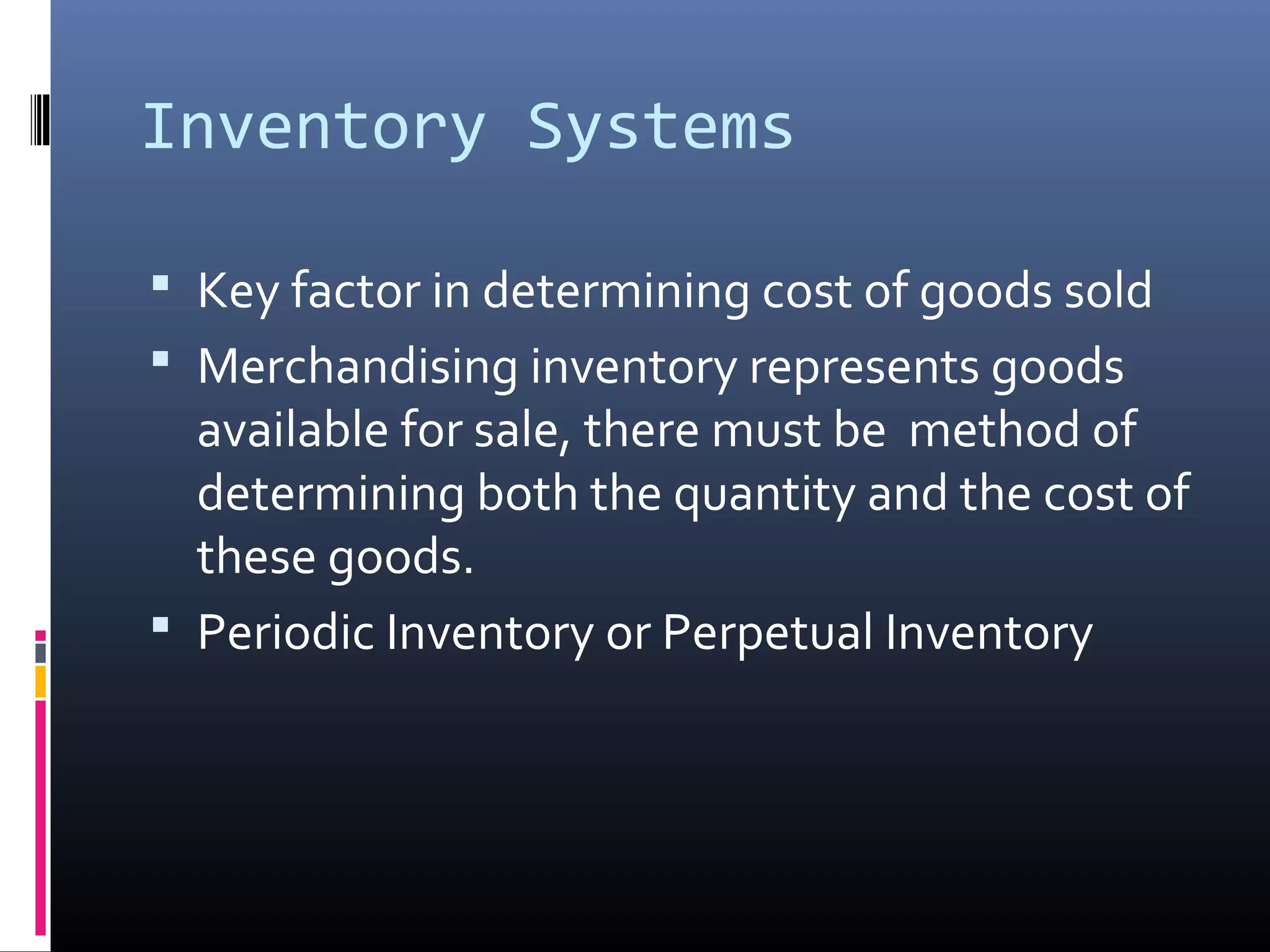 Inventory Systems

 Key factor in determining cost of goods sold
 Merchandising inventory represents goods
  available for sale, there must be method of
  determining both the quantity and the cost of
  these goods.
 Periodic Inventory or Perpetual Inventory
 