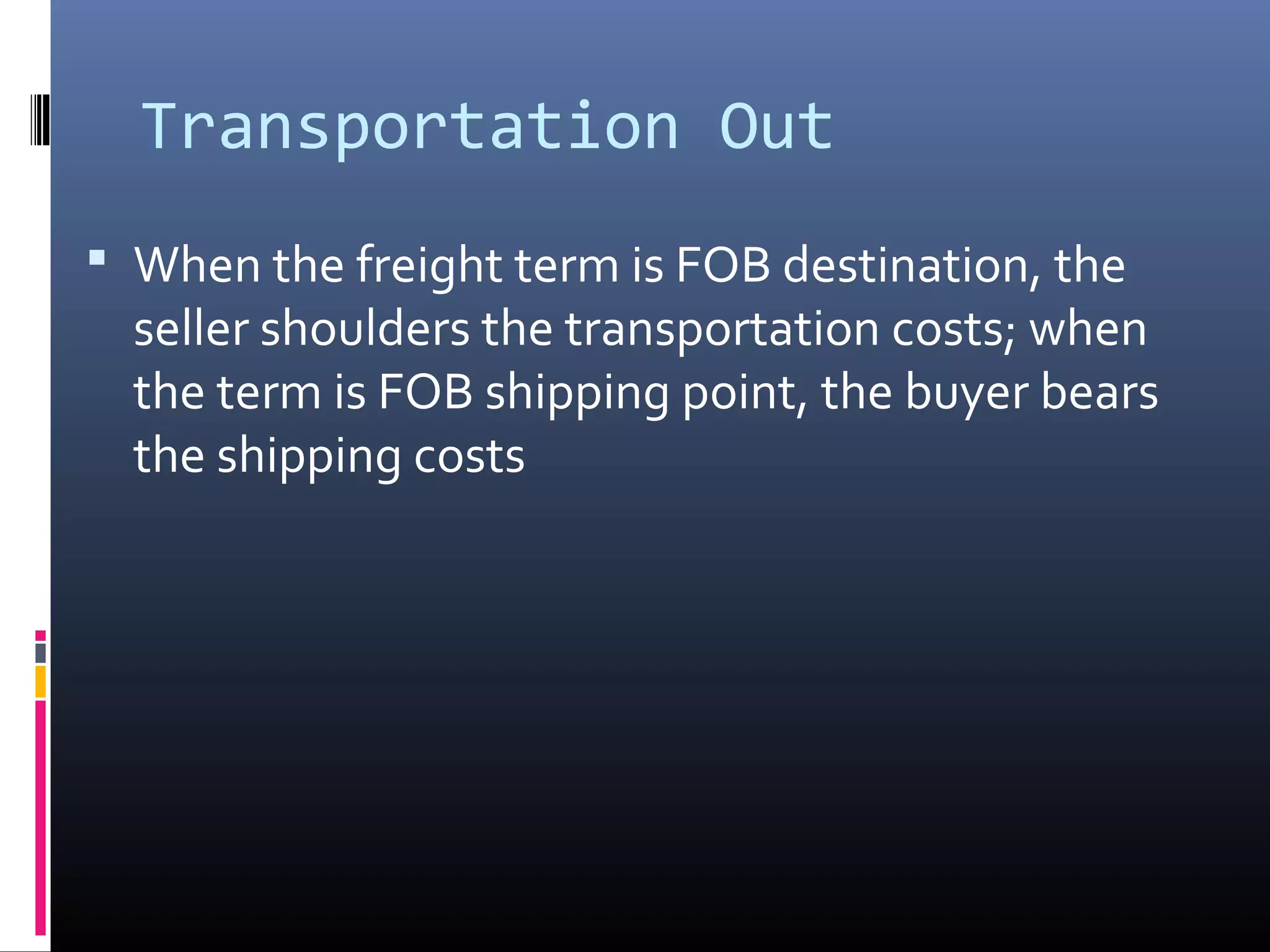 Transportation Out
 When the freight term is FOB destination, the
  seller shoulders the transportation costs; when
  the term is FOB shipping point, the buyer bears
  the shipping costs
 