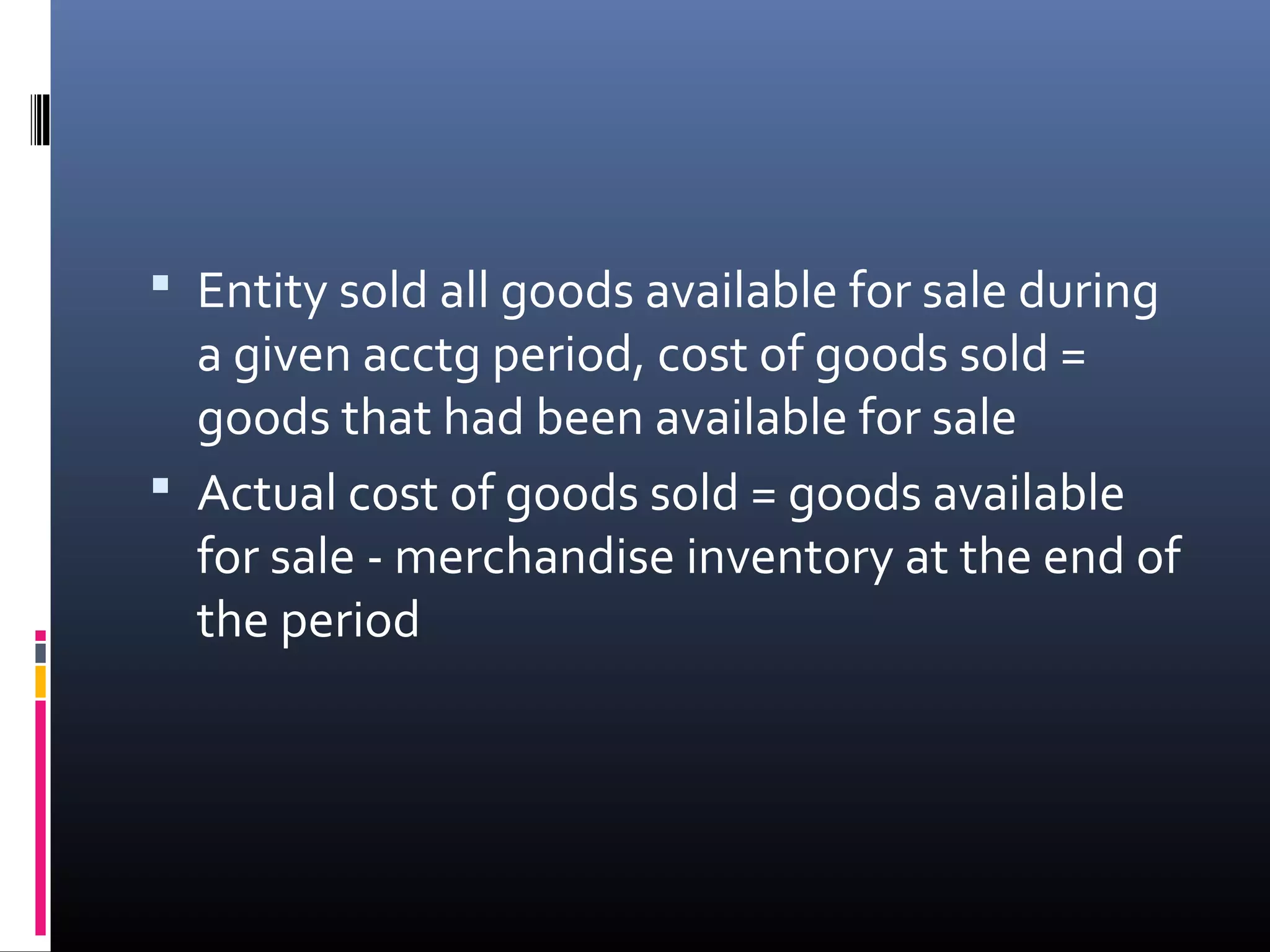  Entity sold all goods available for sale during
  a given acctg period, cost of goods sold =
  goods that had been available for sale
 Actual cost of goods sold = goods available
  for sale - merchandise inventory at the end of
  the period
 