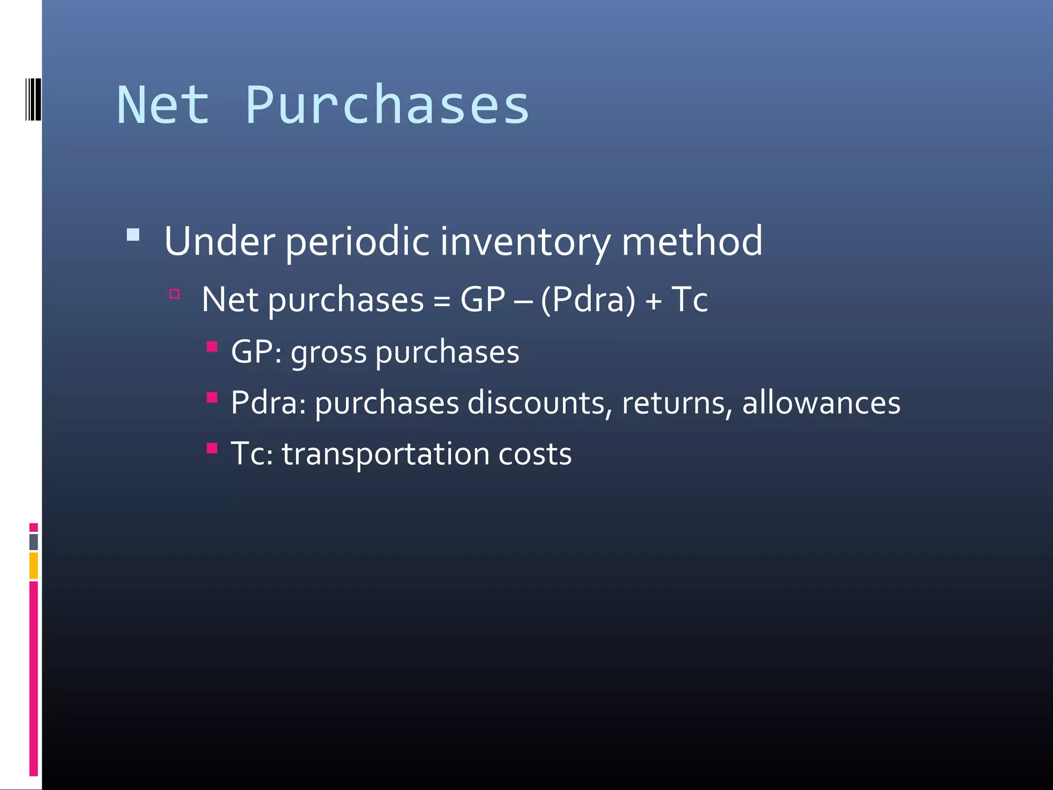 Net Purchases

 Under periodic inventory method
   Net purchases = GP – (Pdra) + Tc
     GP: gross purchases
     Pdra: purchases discounts, returns, allowances
     Tc: transportation costs
 
