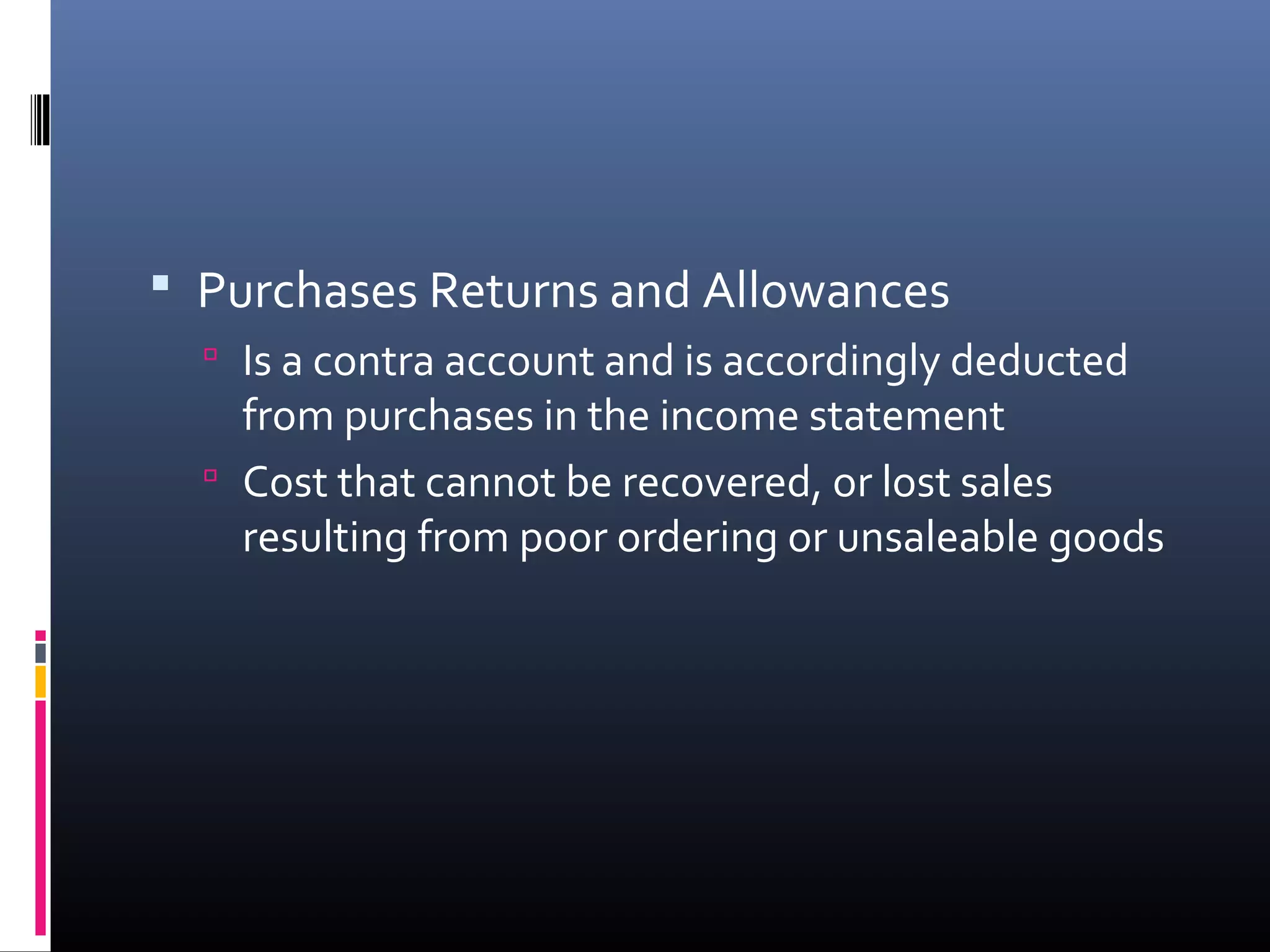  Purchases Returns and Allowances
   Is a contra account and is accordingly deducted
    from purchases in the income statement
   Cost that cannot be recovered, or lost sales
    resulting from poor ordering or unsaleable goods
 