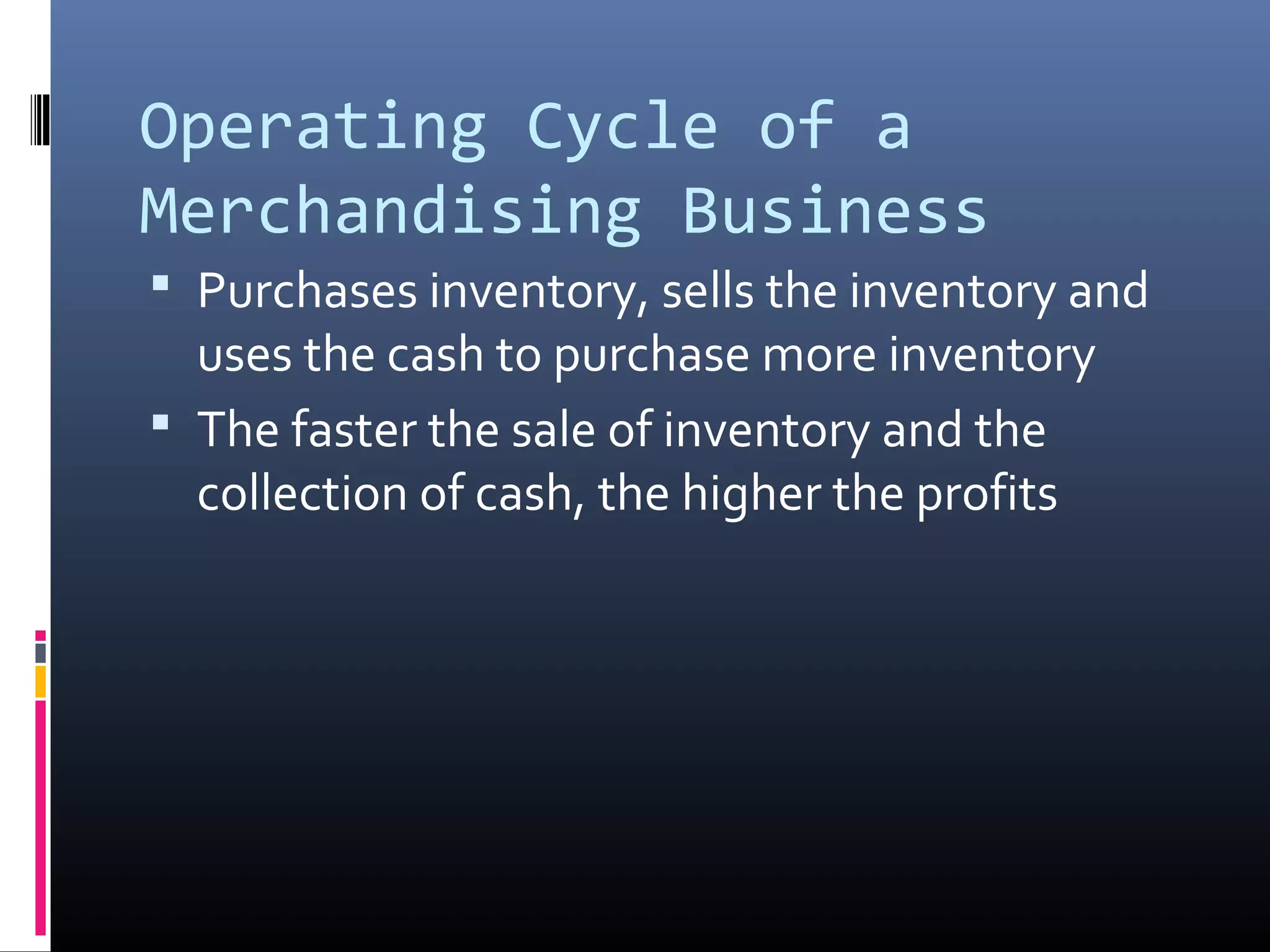 Operating Cycle of a
Merchandising Business
 Purchases inventory, sells the inventory and
  uses the cash to purchase more inventory
 The faster the sale of inventory and the
  collection of cash, the higher the profits
 