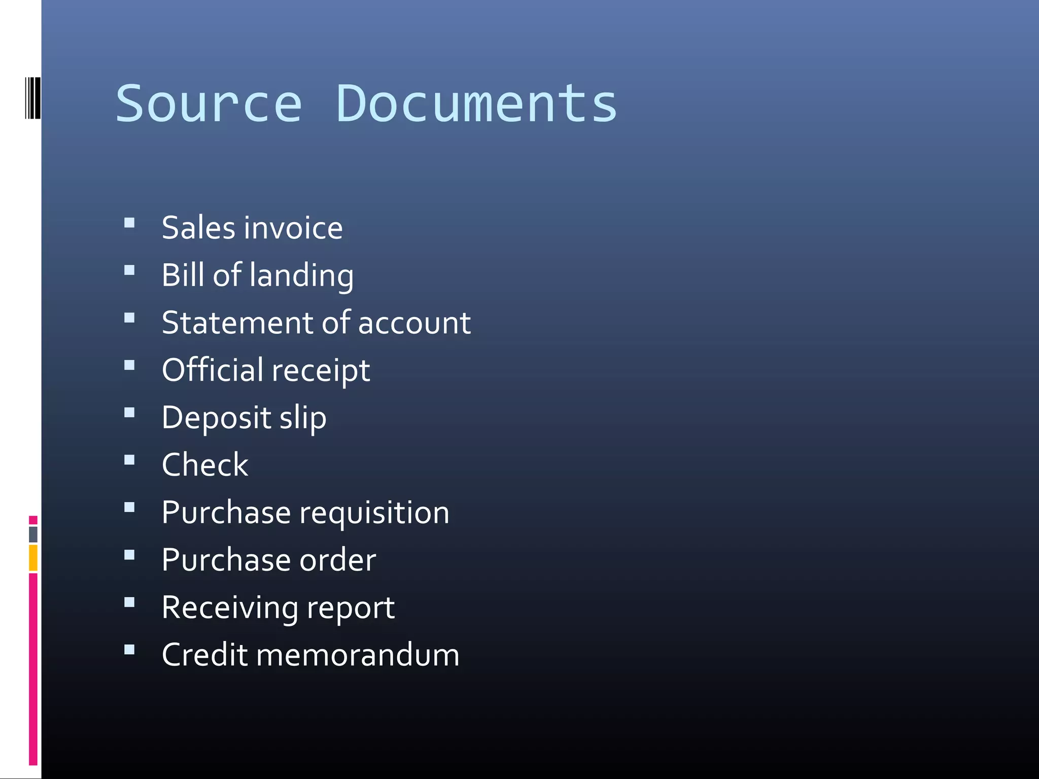 Source Documents
   Sales invoice
   Bill of landing
   Statement of account
   Official receipt
   Deposit slip
   Check
   Purchase requisition
   Purchase order
   Receiving report
   Credit memorandum
 