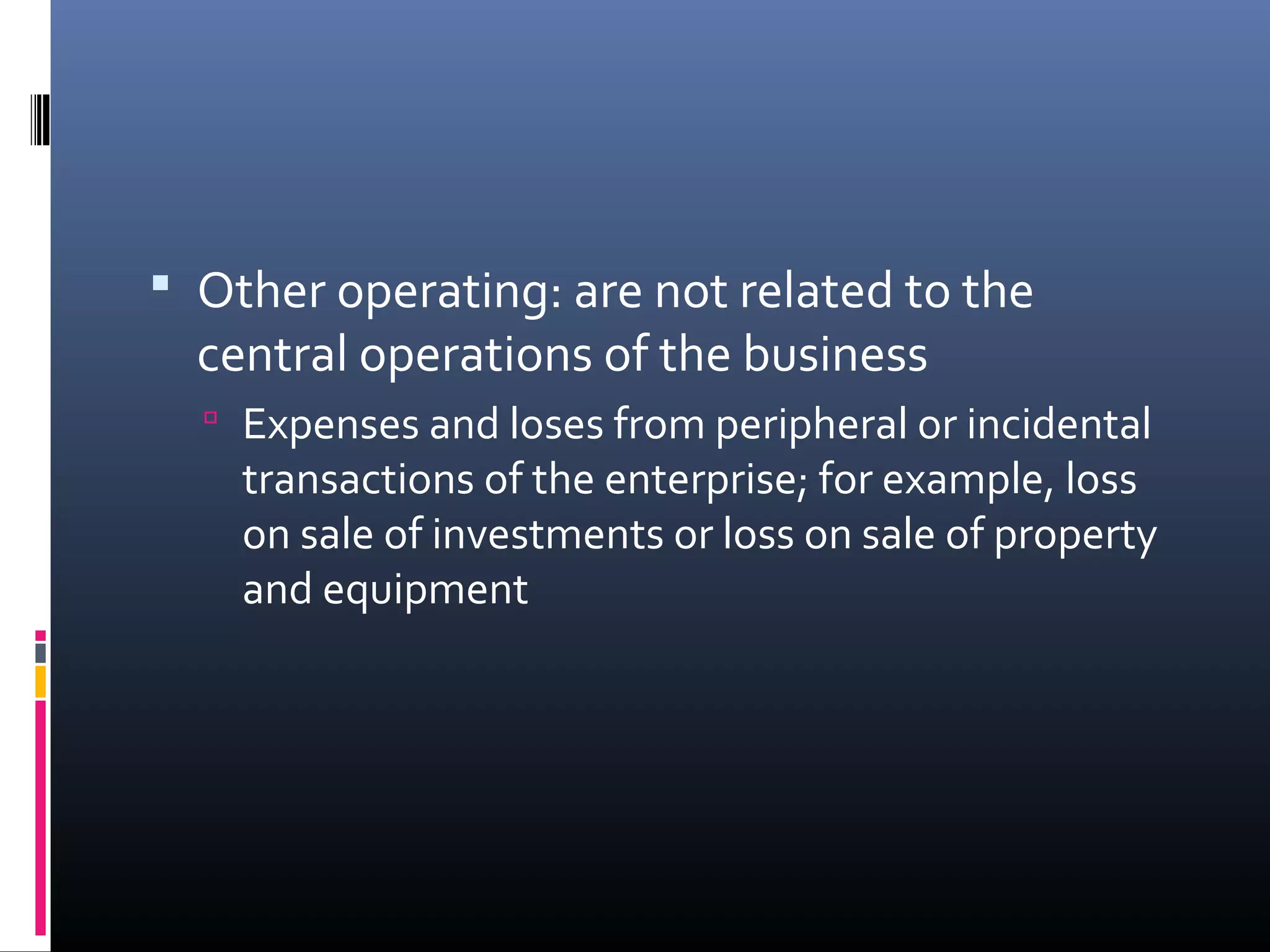  Other operating: are not related to the
  central operations of the business
   Expenses and loses from peripheral or incidental
    transactions of the enterprise; for example, loss
    on sale of investments or loss on sale of property
    and equipment
 