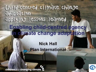 Enabling child-centred agency in climate change adaptation Nick Hall Plan International 