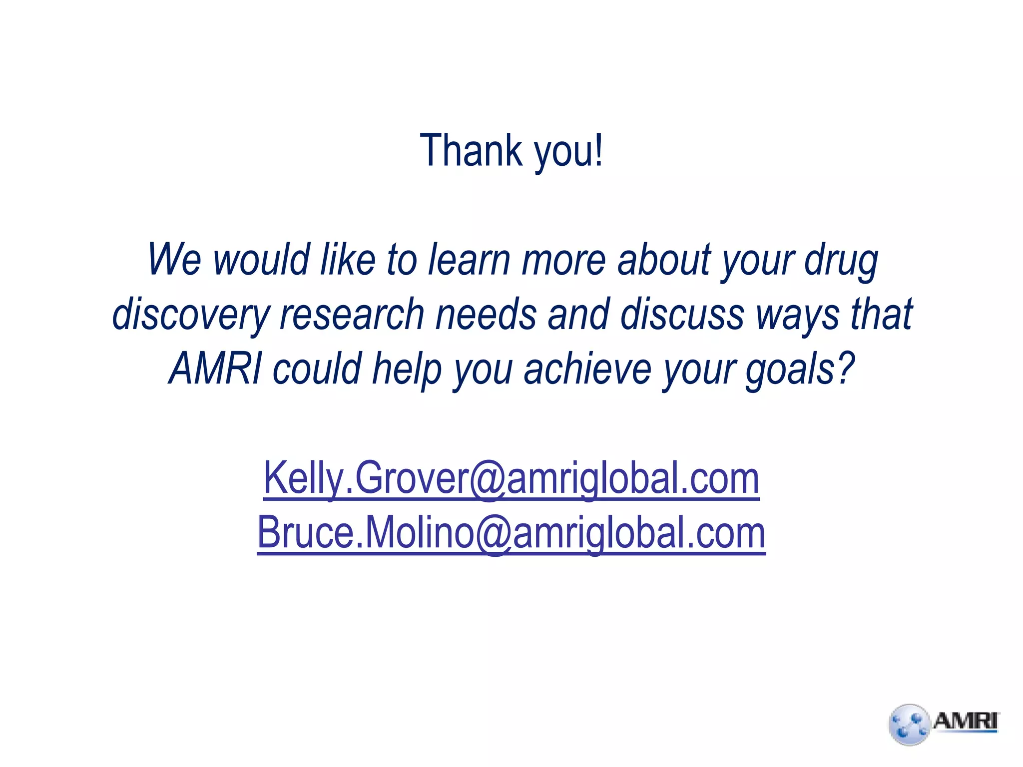 Thank you!

  We would like to learn more about your drug
discovery research needs and discuss ways that
   AMRI could help you achieve your goals?

        Kelly.Grover@amriglobal.com
        Bruce.Molino@amriglobal.com
 