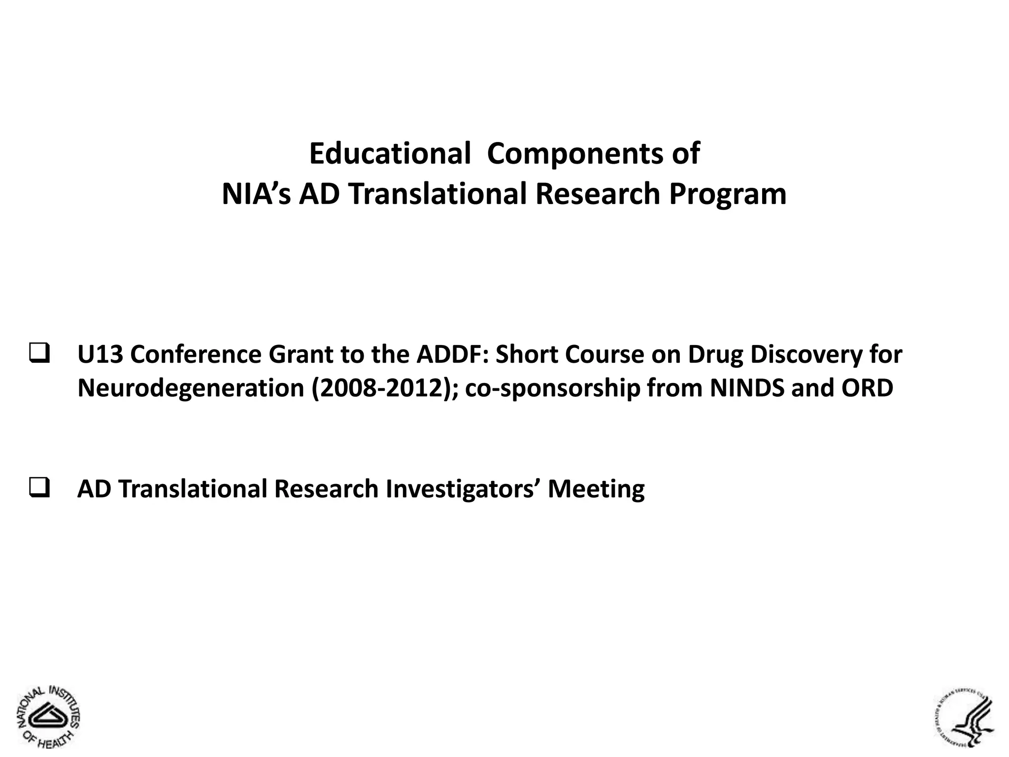 Educational Components of
               NIA’s AD Translational Research Program



 U13 Conference Grant to the ADDF: Short Course on Drug Discovery for
  Neurodegeneration (2008-2012); co-sponsorship from NINDS and ORD


 AD Translational Research Investigators’ Meeting
 