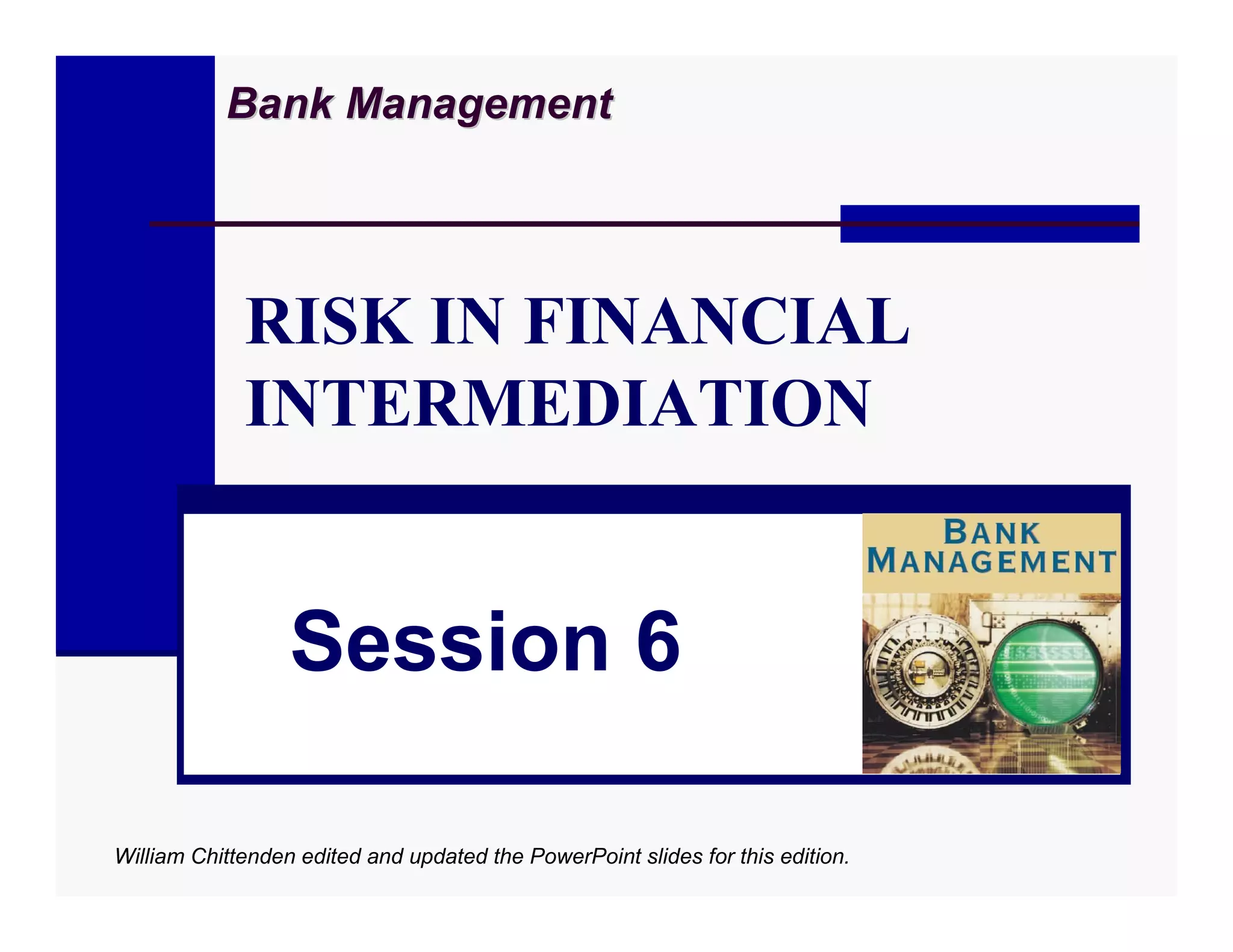 Bank Management




             RISK IN FINANCIAL
             INTERMEDIATION


                  Session 6

William Chittenden edited and updated the PowerPoint slides for this edition.
 