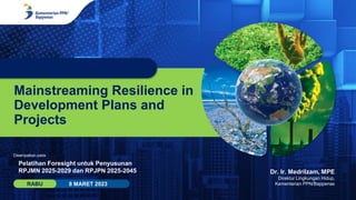 Mainstreaming Resilience in
Development Plans and
Projects
8 MARET 2023
RABU
Dr. Ir. Medrilzam, MPE
Direktur Lingkungan Hidup,
Kementerian PPN/Bappenas
Disampaikan pada
Pelatihan Foresight untuk Penyusunan
RPJMN 2025-2029 dan RPJPN 2025-2045
 