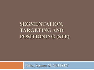 SEGMENTATION,SEGMENTATION,
TARGETING ANDTARGETING AND
POSITIONING (STP)POSITIONING (STP)
PhD.c.PhD.c. SeymurSeymur M. GM. GULULIIYEVYEV
 
