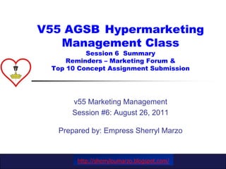 V55 AGSB 	Hypermarketing Management ClassSession 6  SummaryReminders – Marketing Forum &Top 10 Concept Assignment Submission v55 Marketing Management  Session #6: August 26, 2011Prepared by: Empress SherrylMarzo http://sherryloumarzo.blogspot.com/ 