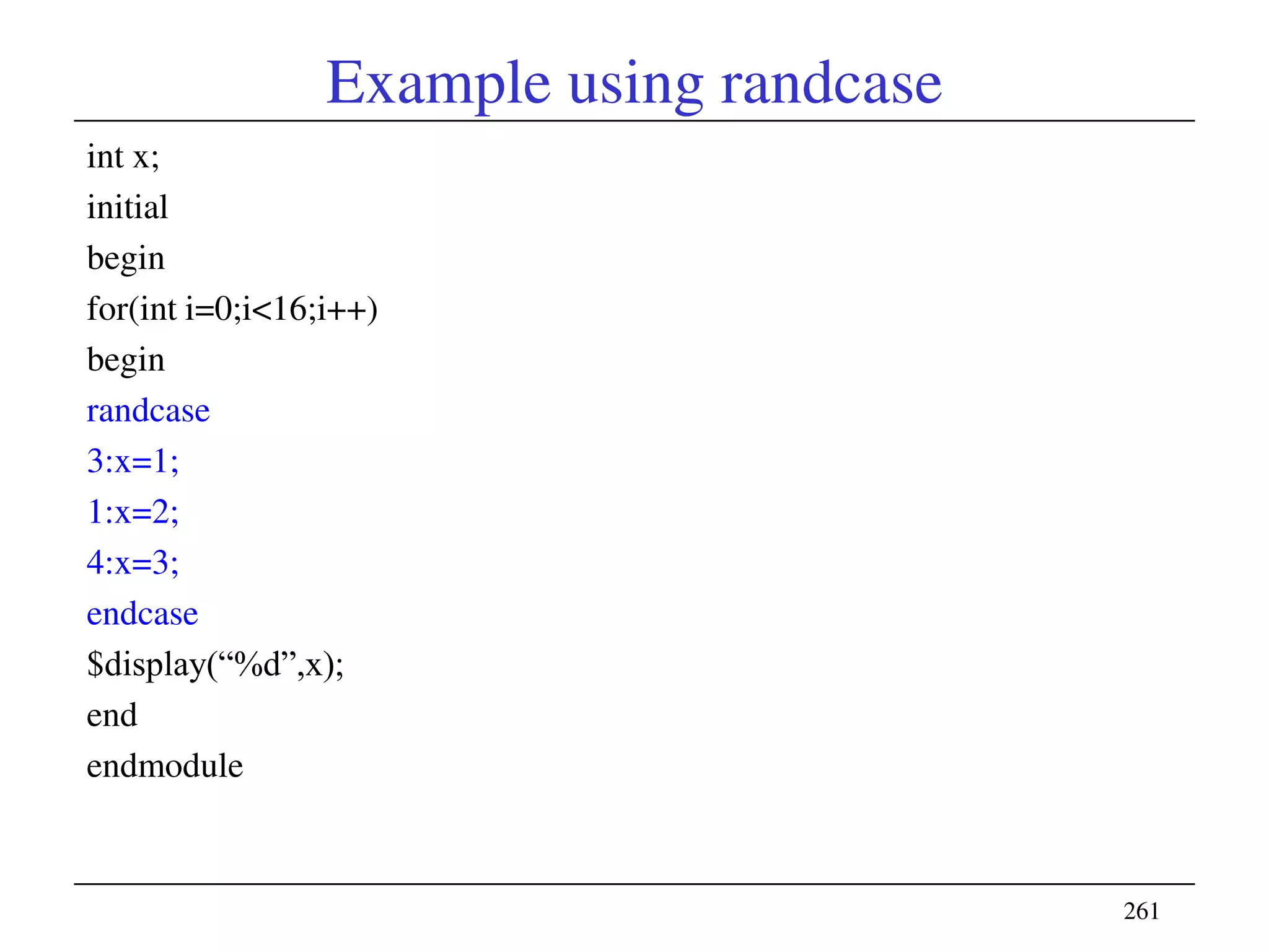 Example using randcase
int x;
initial
begin
for(int i=0;i<16;i++)
begin
randcase
3:x=1;
1:x=2;
4:x=3;
endcase
$display(―%d‖,x);
end
endmodule
261
 