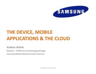THE DEVICE, MOBILE 
APPLICATIONS & THE CLOUD
Asokan Ashok
Director – Platforms & Technology Strategy
Samsung Media Solutions Center America




                                    Confidential & Proprietary
 