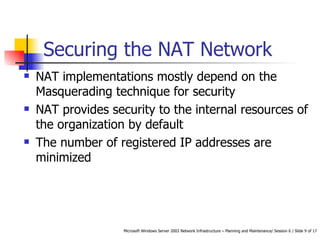 Securing the NAT Network NAT implementations mostly depend on the Masquerading technique for security NAT provides security to the internal resources of the organization by default The number of registered IP addresses are minimized  