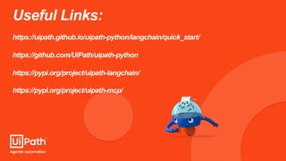 Useful Links:
https://uipath.github.io/uipath-python/langchain/quick_start/
https://github.com/UiPath/uipath-python
https://pypi.org/project/uipath-langchain/
https://pypi.org/project/uipath-mcp/
 