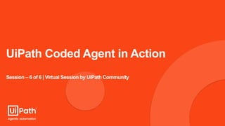 UiPath Coded Agent in Action
Session – 6 of 6 | Virtual Session by UiPath Community
 