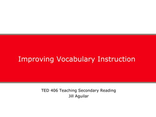 Improving Vocabulary Instruction  TED 406 Teaching Secondary Reading Jill Aguilar 