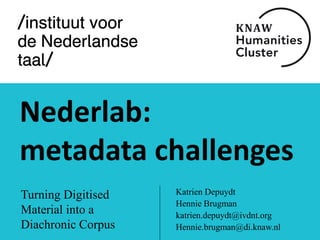 Nederlab:
metadata challenges
Turning Digitised
Material into a
Diachronic Corpus
Katrien Depuydt
Hennie Brugman
katrien.depuydt@ivdnt.org
Hennie.brugman@di.knaw.nl
 