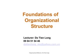 Foundations of
 Organizational
   Structure

Lecturer: Do Tien Long
09 04 51 54 46
dotienlong_mc@yahoo.com.vn


    Organisational Behavior, Do Tien Long
 