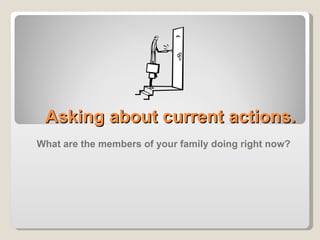 Asking about current actions. What are the members of your family doing right now? 
