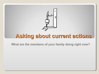 Asking about current actions What are the members of your family doing right now? 