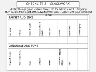 CHECKLIST 2 - CLASSWORK
Identify the age group, culture, career, etc. the advertisement is targeting.
Then decide if the target of the advertisement is met. Discuss with your friend next
to you.
 