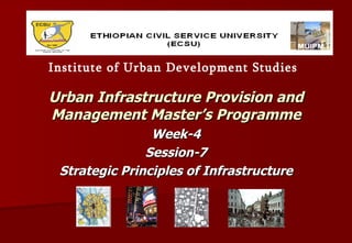 Urban Infrastructure Provision and Management Master’s Programme Week-4 Session-7 Strategic Principles of Infrastructure Institute of Urban Development Studies 