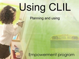 Using CLIL
  Planning and using




 Empowerment program
 