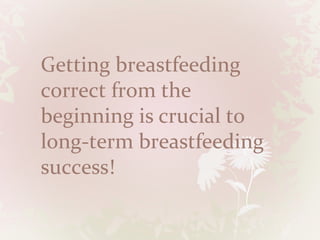 Getting breastfeeding
correct from the
beginning is crucial to
long-term breastfeeding
success!
 