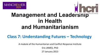 Management and Leadership
in Health
and Humanitarianism
Class 7: Understanding Futures – Technology
A module of the Humanitarian and Conflict Response Institute

Eric JAMES, PhD
27 January 2013

 