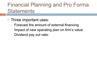 Financial Planning and Pro Forma
Statements3
 Three important uses:
 Forecast the amount of external financing
 Impact of new operating plan on firm’s value
 Dividend pay out ratio
 