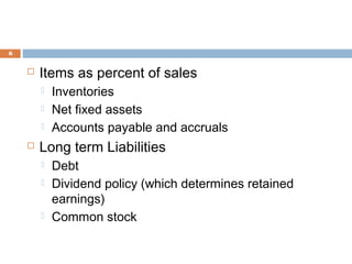 6
 Items as percent of sales
 Inventories
 Net fixed assets
 Accounts payable and accruals
 Long term Liabilities
 Debt
 Dividend policy (which determines retained
earnings)
 Common stock
 