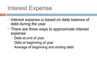 Interest Expense
9
 Interest expense is based on daily balance of
debt during the year
 There are three ways to approximate interest
expense
 Debt at end of year
 Debt at beginning of year
 Average of beginning and ending debt
 