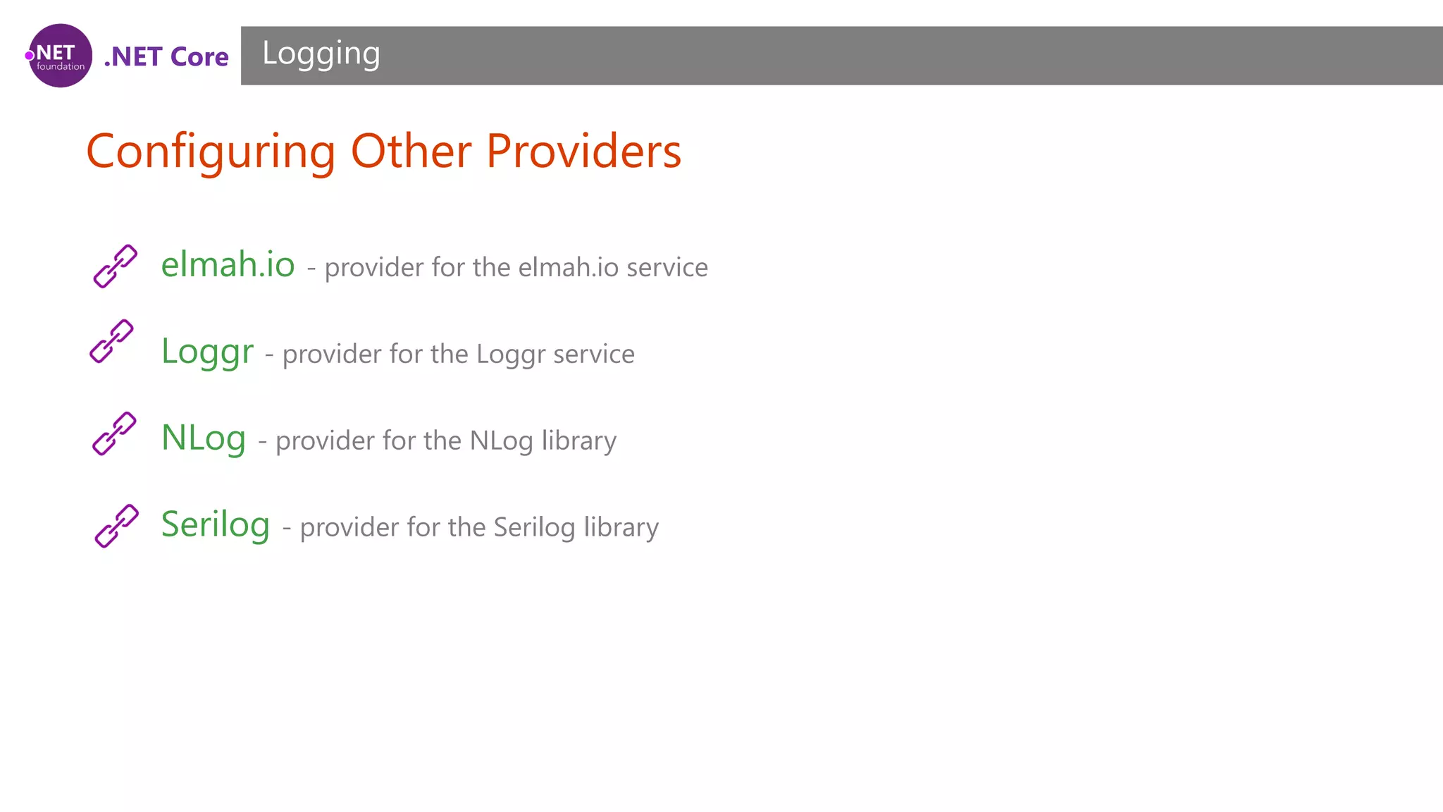 .NET Core Configuring Other Providers Logging elmah.io - provider for the elmah.io service Loggr - provider for the Loggr service NLog - provider for the NLog library Serilog - provider for the Serilog library 