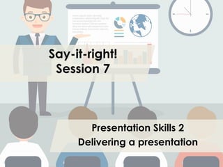 Say-it-right!
Session 7
Presentation Skills 2
Delivering a presentation
 