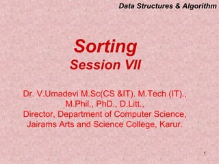 Data Structures & Algorithm
1
Sorting
Session VII
Dr. V.Umadevi M.Sc(CS &IT). M.Tech (IT).,
M.Phil., PhD., D.Litt.,
Director, Department of Computer Science,
Jairams Arts and Science College, Karur.
 