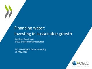 Financing water:
Investing in sustainable growth
Kathleen Dominique
OECD Environment Directorate
20th ENVIRONET Plenary Meeting
15 May 2018
 