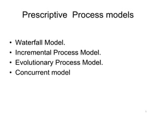 Prescriptive Process models
• Waterfall Model.
• Incremental Process Model.
• Evolutionary Process Model.
• Concurrent model
1
 