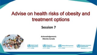 Advise on health risks of obesity and
treatment options
Session 7
Acknowledgements
Obesity Canada
 