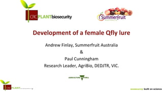 biosecurity built on science
Development of a female Qfly lure
Andrew Finlay, Summerfruit Australia
&
Paul Cunningham
Research Leader, AgriBio, DEDJTR, VIC.
 