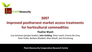 biosecurity built on science
3097
Improved postharvest market access treatments
for horticultural commodities
Pauline Wyatt
Lisa Jamieson (project leader), John Golding, Peter Leach, Francis De Lima,
Peter Follet, Barbara Waddell, Allan Woolf, Jack Armstrong
Plant Biosecurity Cooperative Research Centre
 