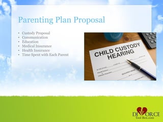 Parenting Plan Proposal
•   Custody Proposal
•   Communication
•   Education
•   Medical Insurance
•   Health Insurance
•   Time Spent with Each Parent
 