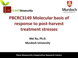 biosecurity built on science
PBCRC3149 Molecular basis of
response to post-harvest
treatment stresses
Plant Biosecurity Cooperative Research Centre
Wei Xu, Ph.D.
Murdoch University
 