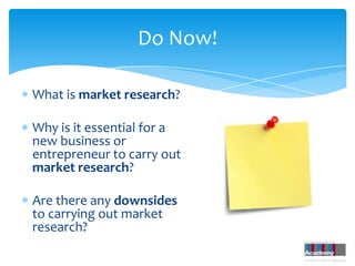 Do Now!

What is market research?

Why is it essential for a
new business or
entrepreneur to carry out
market research?

Are there any downsides
to carrying out market
research?
 