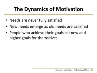 The Dynamics of Motivation
• Needs are never fully satisfied
• New needs emerge as old needs are satisfied
• People who achieve their goals set new and
higher goals for themselves
Consumer Motivation I Prof. Abhipsa Mishra
 