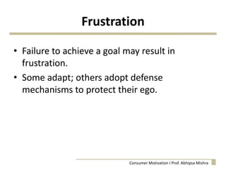 Frustration
• Failure to achieve a goal may result in
frustration.
• Some adapt; others adopt defense
mechanisms to protect their ego.
Consumer Motivation I Prof. Abhipsa Mishra
 