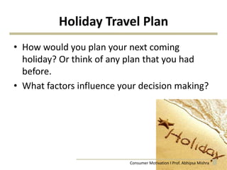 Holiday Travel Plan
• How would you plan your next coming
holiday? Or think of any plan that you had
before.
• What factors influence your decision making?
4Consumer Motivation I Prof. Abhipsa Mishra
 