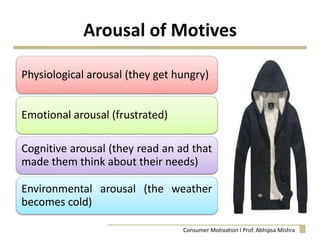 Arousal of Motives
Physiological arousal (they get hungry)
Emotional arousal (frustrated)
Cognitive arousal (they read an ad that
made them think about their needs)
Environmental arousal (the weather
becomes cold)
Consumer Motivation I Prof. Abhipsa Mishra
 