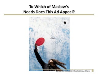 To Which of Maslow’s
Needs Does This Ad Appeal?
Consumer Motivation I Prof. Abhipsa Mishra
 